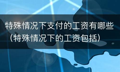 特殊情况下支付的工资有哪些（特殊情况下的工资包括）
