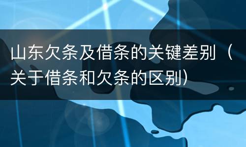 山东欠条及借条的关键差别（关于借条和欠条的区别）