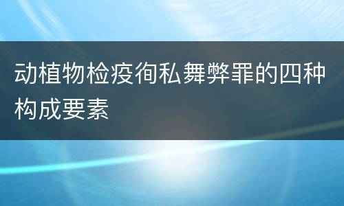 动植物检疫徇私舞弊罪的四种构成要素