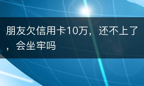 朋友欠信用卡10万，还不上了，会坐牢吗