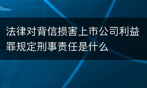 法律对背信损害上市公司利益罪规定刑事责任是什么