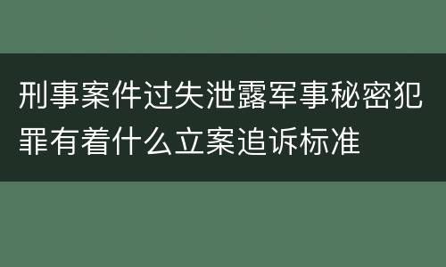 刑事案件过失泄露军事秘密犯罪有着什么立案追诉标准