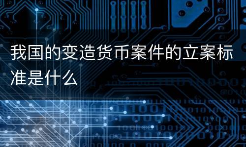 我国的变造货币案件的立案标准是什么