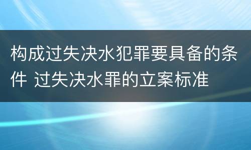 构成过失决水犯罪要具备的条件 过失决水罪的立案标准