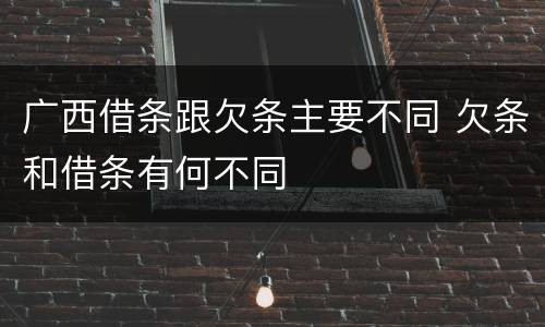 广西借条跟欠条主要不同 欠条和借条有何不同