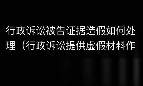 行政诉讼被告证据造假如何处理（行政诉讼提供虚假材料作为证据）