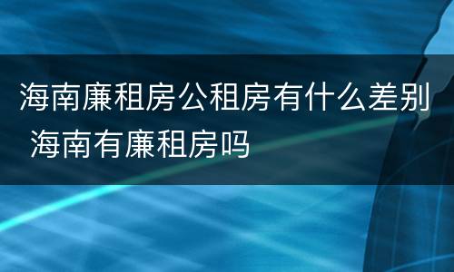 海南廉租房公租房有什么差别 海南有廉租房吗