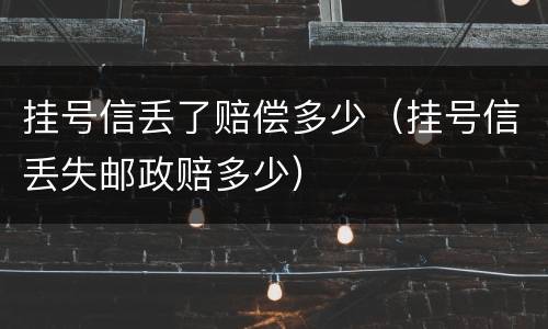 挂号信丢了赔偿多少（挂号信丢失邮政赔多少）