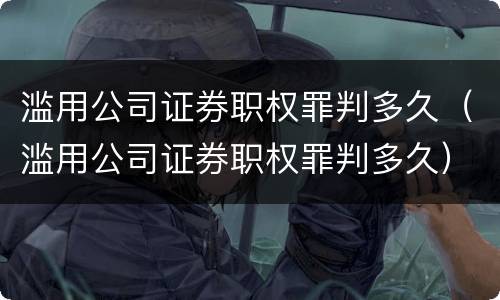 滥用公司证券职权罪判多久（滥用公司证券职权罪判多久）