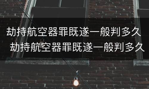 劫持航空器罪既遂一般判多久 劫持航空器罪既遂一般判多久以上