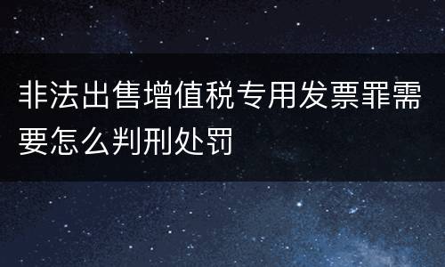 非法出售增值税专用发票罪需要怎么判刑处罚