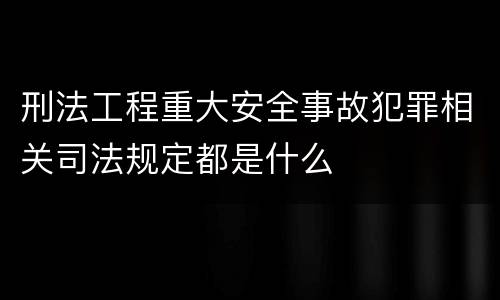 刑法工程重大安全事故犯罪相关司法规定都是什么
