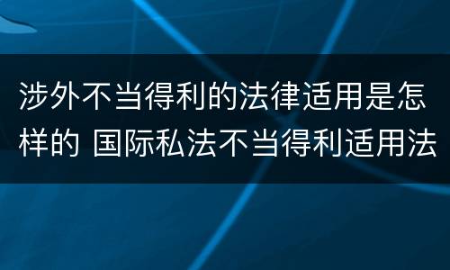 涉外不当得利的法律适用是怎样的 国际私法不当得利适用法