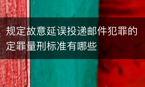 规定故意延误投递邮件犯罪的定罪量刑标准有哪些