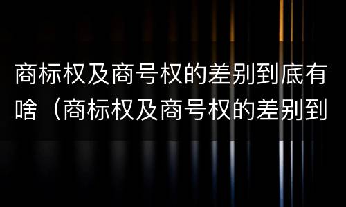商标权及商号权的差别到底有啥（商标权及商号权的差别到底有啥不同）