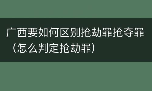 广西要如何区别抢劫罪抢夺罪（怎么判定抢劫罪）