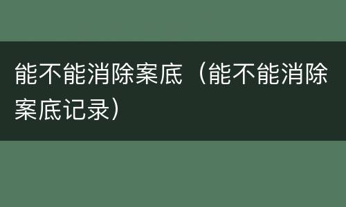 能不能消除案底（能不能消除案底记录）