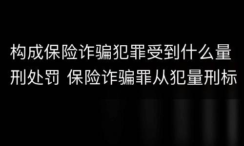 构成保险诈骗犯罪受到什么量刑处罚 保险诈骗罪从犯量刑标准