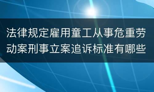 法律规定雇用童工从事危重劳动案刑事立案追诉标准有哪些