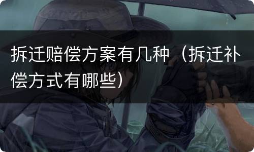 拆迁赔偿方案有几种（拆迁补偿方式有哪些）