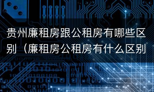 贵州廉租房跟公租房有哪些区别（廉租房公租房有什么区别）