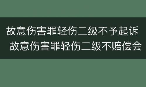 故意伤害罪轻伤二级不予起诉 故意伤害罪轻伤二级不赔偿会咋样