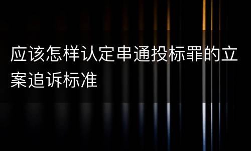 应该怎样认定串通投标罪的立案追诉标准