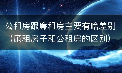 公租房跟廉租房主要有啥差别（廉租房子和公租房的区别）