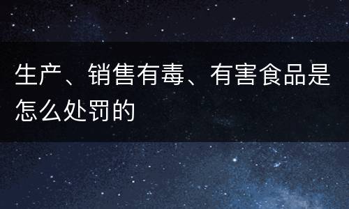生产、销售有毒、有害食品是怎么处罚的