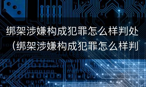 绑架涉嫌构成犯罪怎么样判处（绑架涉嫌构成犯罪怎么样判处的）