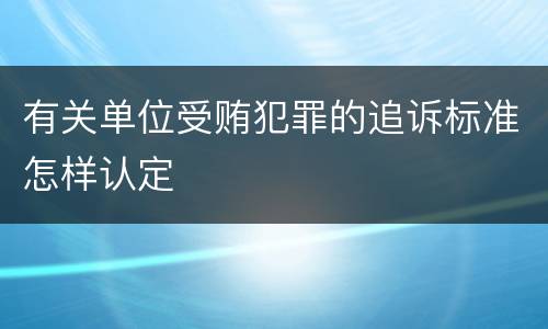 有关单位受贿犯罪的追诉标准怎样认定