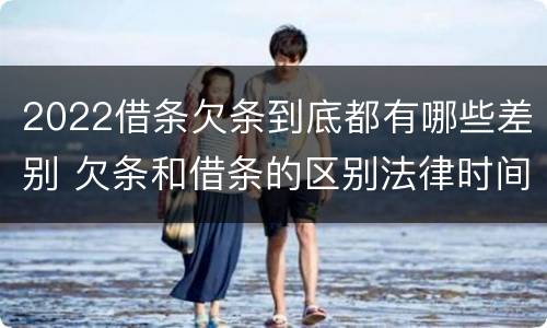 2022借条欠条到底都有哪些差别 欠条和借条的区别法律时间多少年