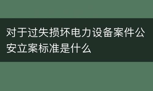 对于过失损坏电力设备案件公安立案标准是什么
