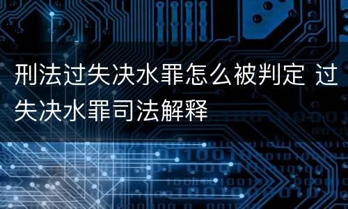 刑法过失决水罪怎么被判定 过失决水罪司法解释