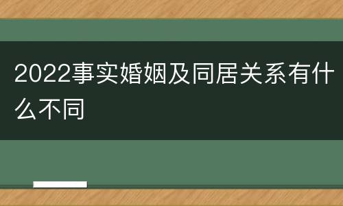 2022事实婚姻及同居关系有什么不同