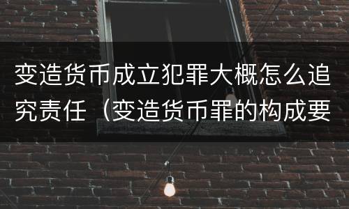 变造货币成立犯罪大概怎么追究责任（变造货币罪的构成要件）