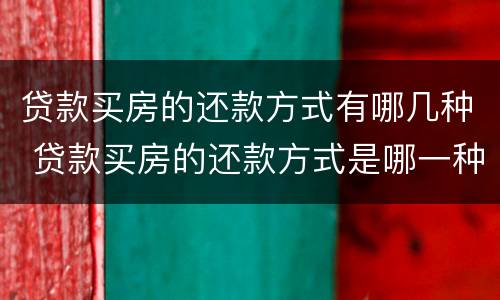 贷款买房的还款方式有哪几种 贷款买房的还款方式是哪一种比较好