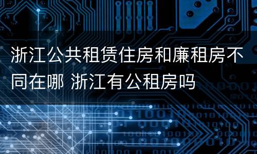 浙江公共租赁住房和廉租房不同在哪 浙江有公租房吗