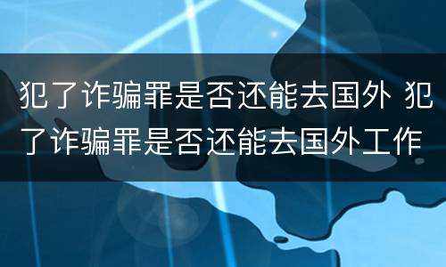 犯了诈骗罪是否还能去国外 犯了诈骗罪是否还能去国外工作