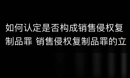 如何认定是否构成销售侵权复制品罪 销售侵权复制品罪的立案标准