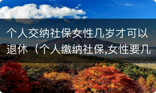 个人交纳社保女性几岁才可以退休（个人缴纳社保,女性要几岁可以退休）