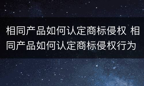 相同产品如何认定商标侵权 相同产品如何认定商标侵权行为