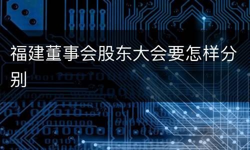 福建董事会股东大会要怎样分别