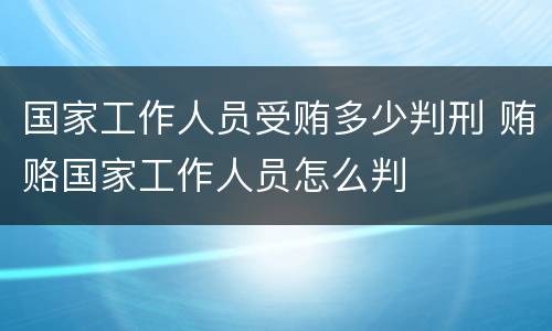 国家工作人员受贿多少判刑 贿赂国家工作人员怎么判