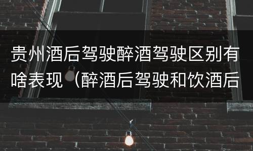 贵州酒后驾驶醉酒驾驶区别有啥表现（醉酒后驾驶和饮酒后驾驶的区别）