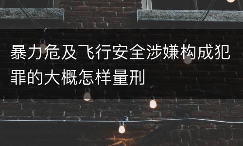 暴力危及飞行安全涉嫌构成犯罪的大概怎样量刑