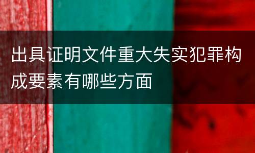 出具证明文件重大失实犯罪构成要素有哪些方面