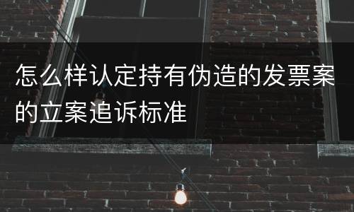 怎么样认定持有伪造的发票案的立案追诉标准