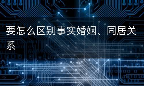 要怎么区别事实婚姻、同居关系