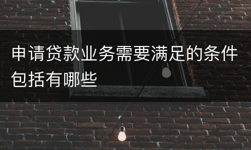 申请贷款业务需要满足的条件包括有哪些